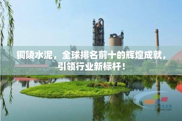 銅陵水泥，全球排名前十的輝煌成就，引領行業新標桿！