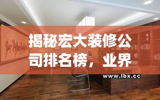 揭秘宏大裝修公司排名榜，業(yè)界翹楚，為您的裝修保駕護(hù)航！