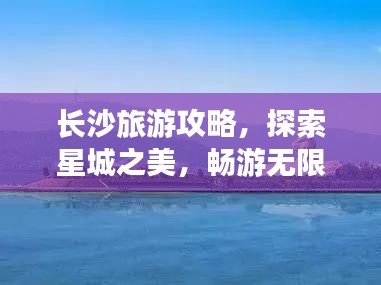 長(zhǎng)沙旅游攻略，探索星城之美，暢游無(wú)限風(fēng)光！
