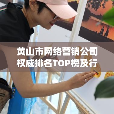 黃山市網(wǎng)絡(luò)營銷公司權(quán)威排名TOP榜及行業(yè)深度洞察揭秘！