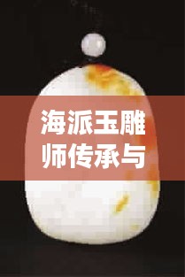 海派玉雕師傳承與創新的力量，揭秘前十名排名榜單！