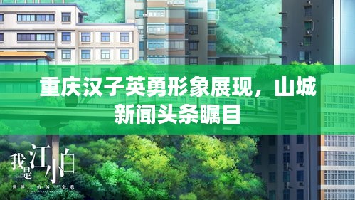 重慶漢子英勇形象展現，山城新聞頭條矚目