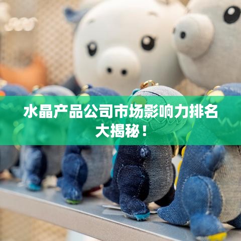 水晶產品公司市場影響力排名大揭秘！