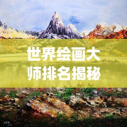 世界繪畫大師排名揭秘，探索繪畫領域的輝煌明珠