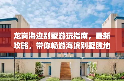 龍崗海邊別墅游玩指南，最新攻略，帶你暢游海濱別墅勝地！