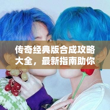 傳奇經典版合成攻略大全，最新指南助你輕松掌握技巧！