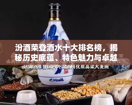 汾酒榮登酒水十大排名榜，揭秘歷史底蘊、特色魅力與卓越品質
