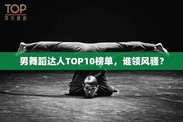 男舞蹈達人TOP10榜單，誰領風騷？