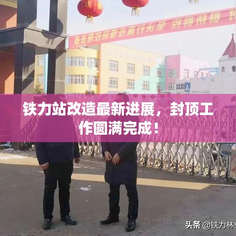 鐵力站改造最新進(jìn)展，封頂工作圓滿完成！