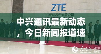 中興通訊最新動態，今日新聞報道速遞