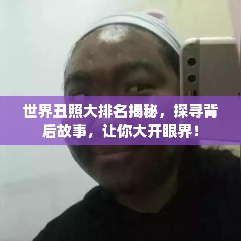 世界丑照大排名揭秘，探尋背后故事，讓你大開(kāi)眼界！
