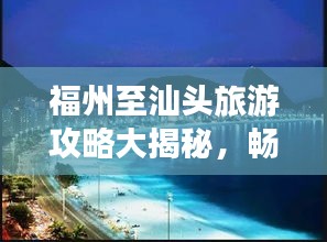 福州至汕頭旅游攻略大揭秘，暢游海濱風(fēng)光，盡享美食盛宴！