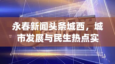 永春新聞頭條城西，城市發展與民生熱點實時關注