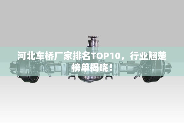 河北車橋廠家排名TOP10，行業翹楚榜單揭曉！