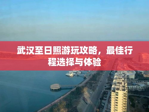 武漢至日照游玩攻略，最佳行程選擇與體驗