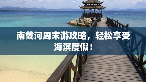 南戴河周末游攻略，輕松享受海濱度假！