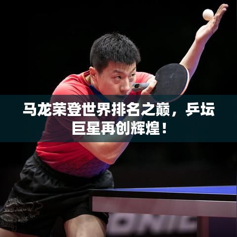 馬龍榮登世界排名之巔，乒壇巨星再創(chuàng)輝煌！