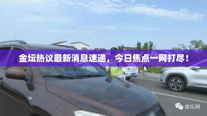 金壇熱議最新消息速遞，今日焦點一網打盡！