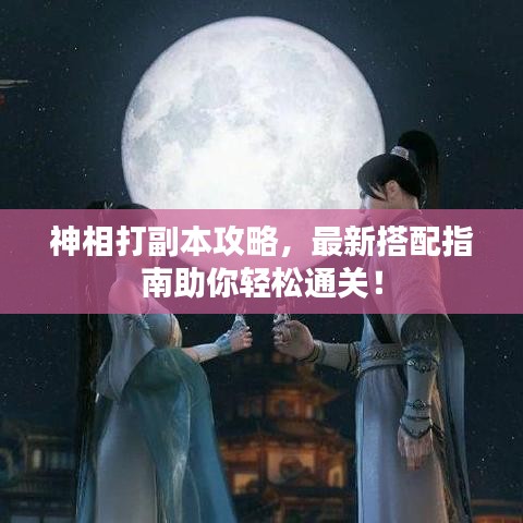 神相打副本攻略，最新搭配指南助你輕松通關！