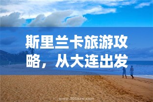斯里蘭卡旅游攻略，從大連出發，深度探索異域風情之美
