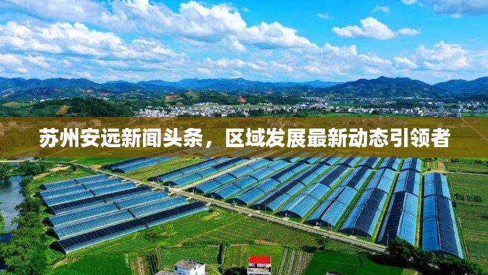 蘇州安遠新聞頭條，區(qū)域發(fā)展最新動態(tài)引領(lǐng)者