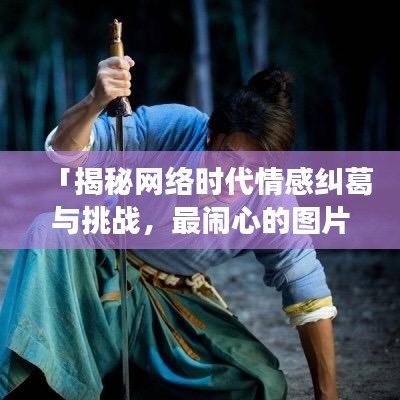 「揭秘網絡時代情感糾葛與挑戰，最鬧心的圖片大搜羅」