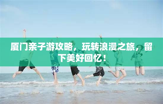 廈門親子游攻略，玩轉(zhuǎn)浪漫之旅，留下美好回憶！
