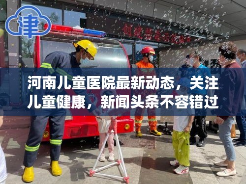 河南兒童醫院最新動態，關注兒童健康，新聞頭條不容錯過