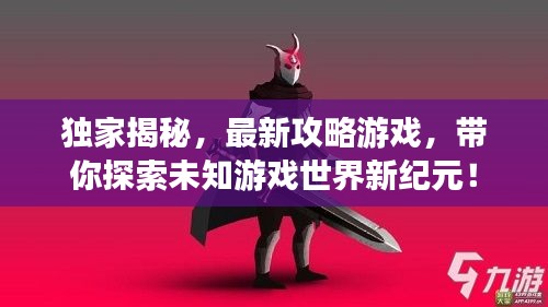 獨家揭秘，最新攻略游戲，帶你探索未知游戲世界新紀元！