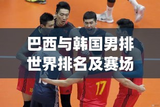 巴西與韓國男排世界排名及賽場表現矚目，實力對比分析！