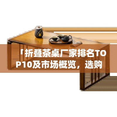 「折疊茶桌廠家排名TOP10及市場概覽，選購指南一網打盡」