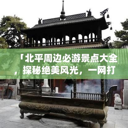 「北平周邊必游景點大全，探秘絕美風(fēng)光，一網(wǎng)打盡旅游攻略！」