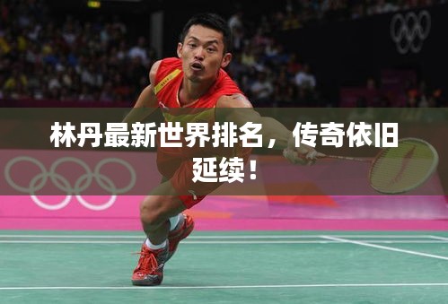 林丹最新世界排名，傳奇依舊延續！