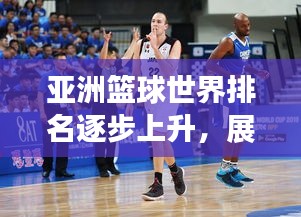 亞洲籃球世界排名逐步上升，展現(xiàn)強(qiáng)勁實(shí)力與潛力！