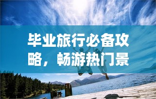 畢業旅行必備攻略，暢游熱門景點，留下美好回憶！