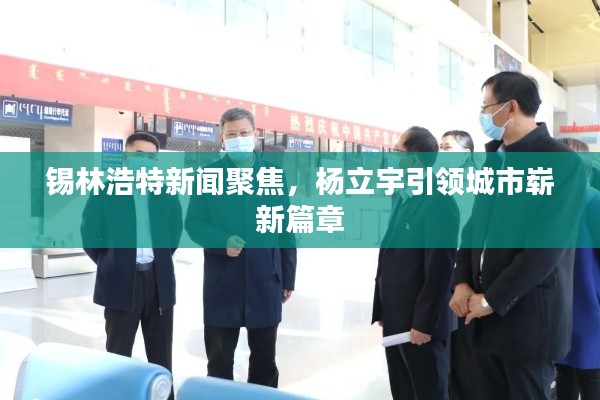 錫林浩特新聞聚焦，楊立宇引領城市嶄新篇章