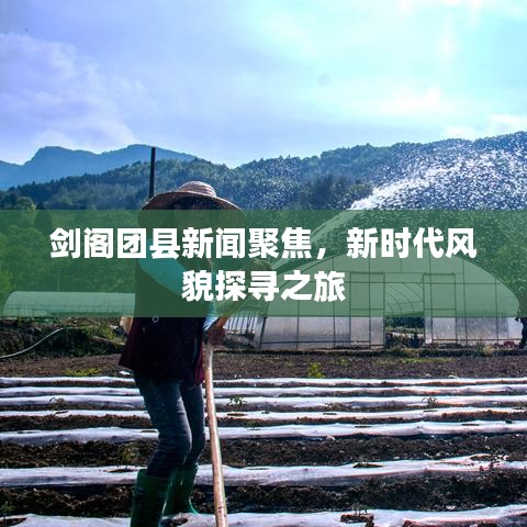 劍閣團(tuán)縣新聞聚焦，新時(shí)代風(fēng)貌探尋之旅