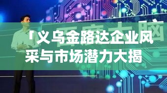 「義烏金路達(dá)企業(yè)風(fēng)采與市場潛力大揭秘，百度帶你深入了解！」