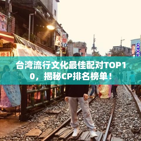 臺灣流行文化最佳配對TOP10，揭秘CP排名榜單！