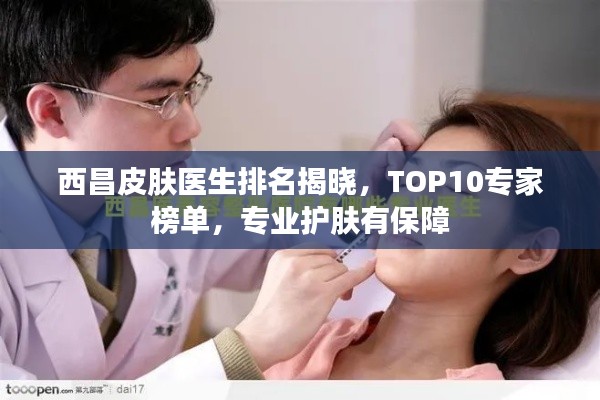 西昌皮膚醫生排名揭曉，TOP10專家榜單，專業護膚有保障