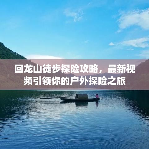 回龍山徒步探險(xiǎn)攻略，最新視頻引領(lǐng)你的戶外探險(xiǎn)之旅