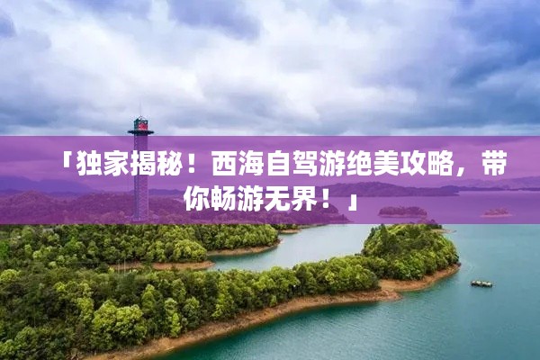 「獨家揭秘！西海自駕游絕美攻略，帶你暢游無界！」