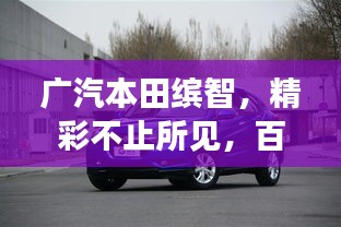 廣汽本田繽智，精彩不止所見，百度帶你探索更多