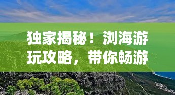 獨家揭秘！瀏海游玩攻略，帶你暢游美景勝地！