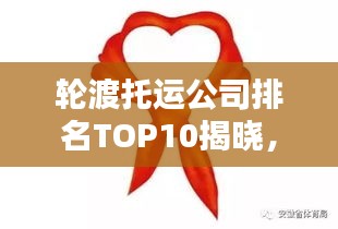 輪渡托運公司排名TOP10揭曉，行業領軍者的實力比拼