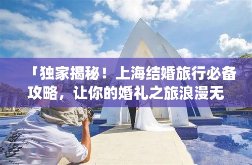 「獨家揭秘！上海結婚旅行必備攻略，讓你的婚禮之旅浪漫無憂！」