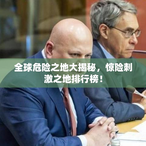 全球危險之地大揭秘，驚險刺激之地排行榜！