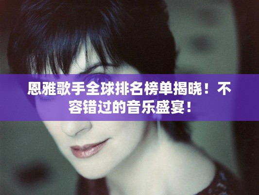 恩雅歌手全球排名榜單揭曉！不容錯過的音樂盛宴！