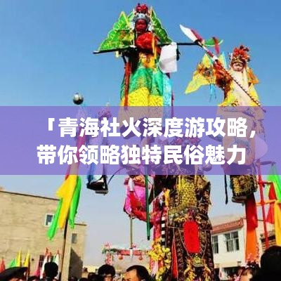 「青海社火深度游攻略，帶你領(lǐng)略獨(dú)特民俗魅力！」