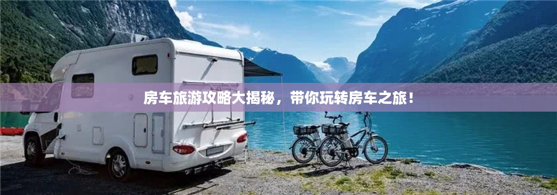 房車旅游攻略大揭秘，帶你玩轉房車之旅！